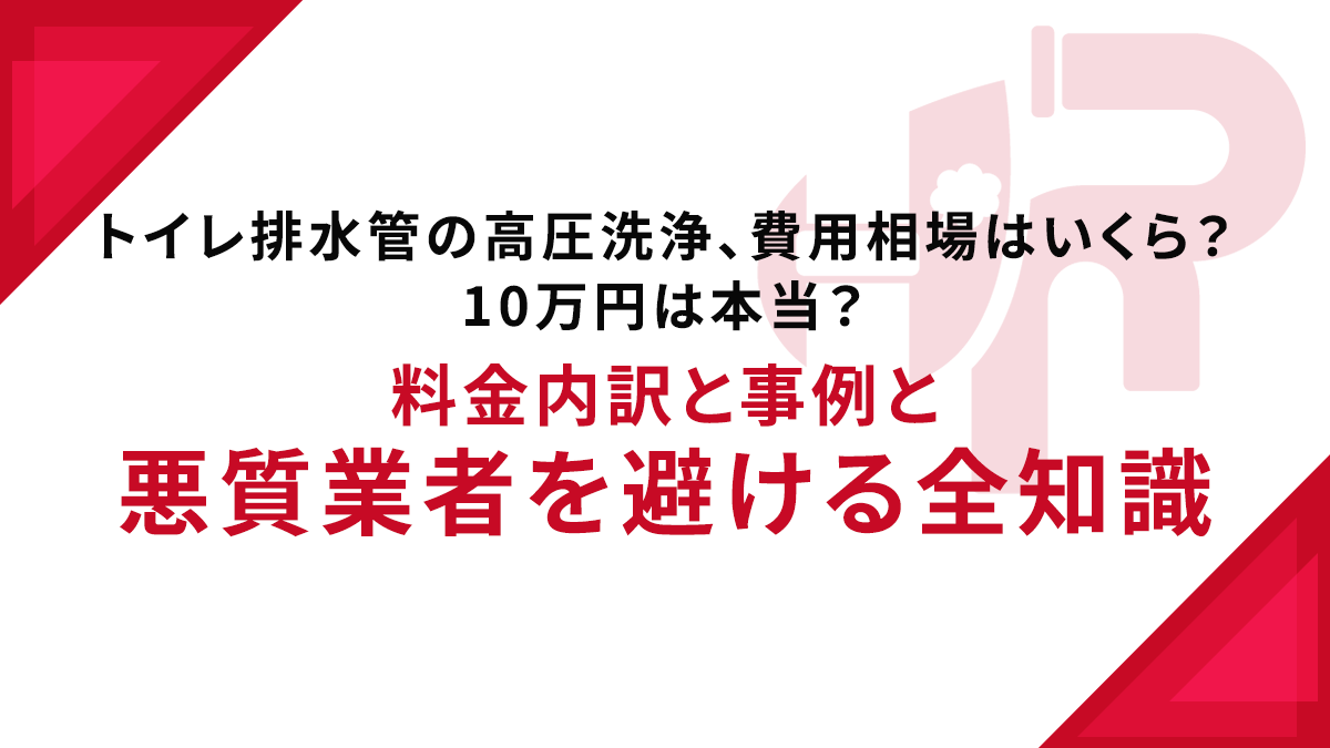 トイレ排水管の高圧洗浄、費用相場はいくら？10万円は本当？料金内訳と事例と悪質業者を避ける全知識