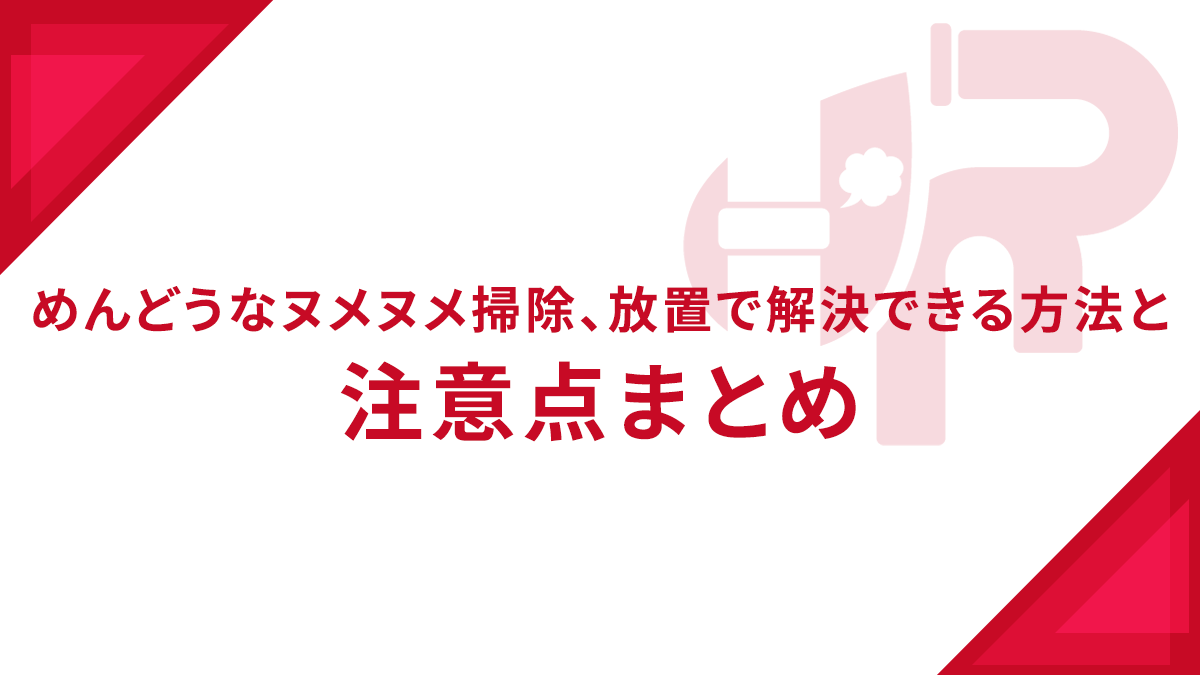 めんどうなヌメヌメ掃除、放置で解決できる方法と注意点まとめ
